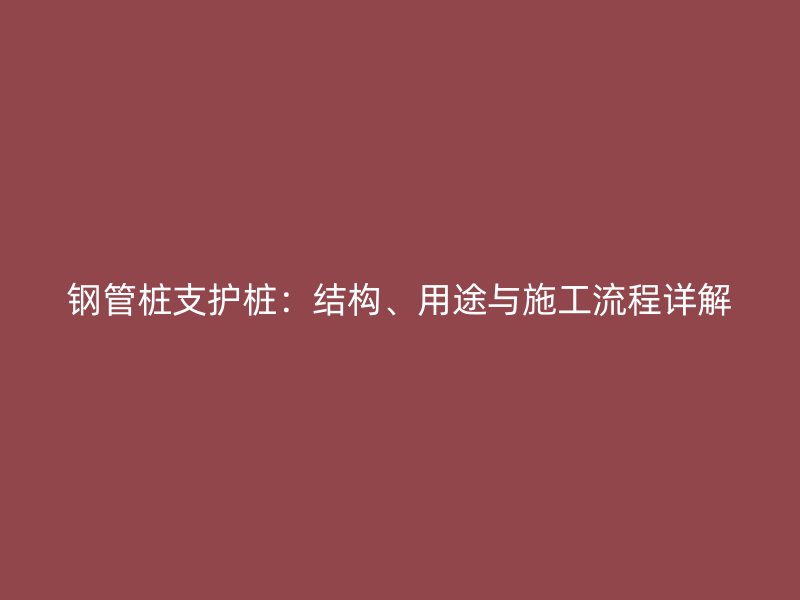 钢管桩支护桩：结构、用途与施工流程详解