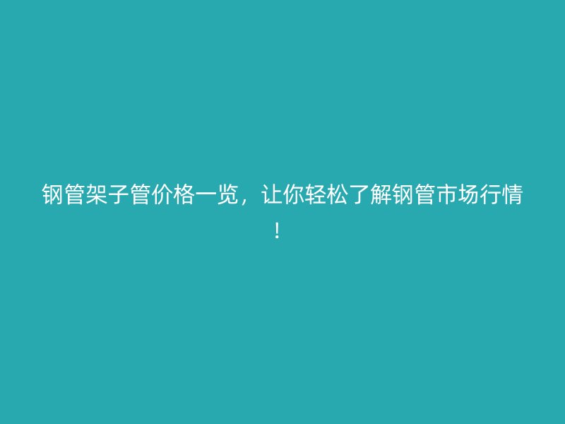钢管架子管价格一览，让你轻松了解钢管市场行情！