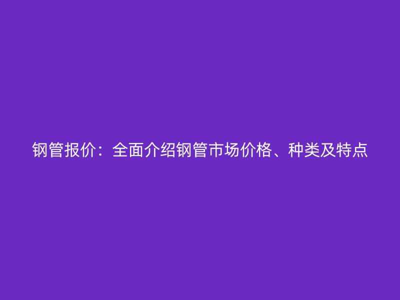 钢管报价：全面介绍钢管市场价格、种类及特点