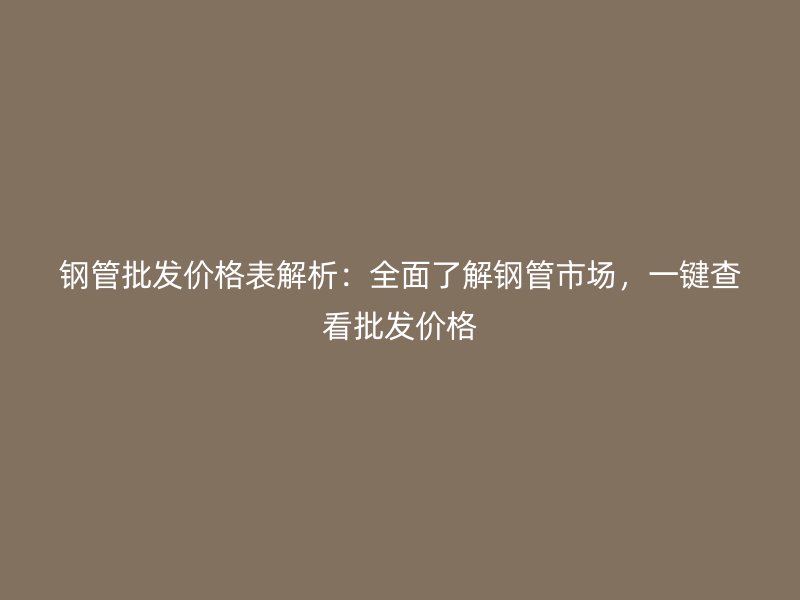 钢管批发价格表解析：全面了解钢管市场，一键查看批发价格