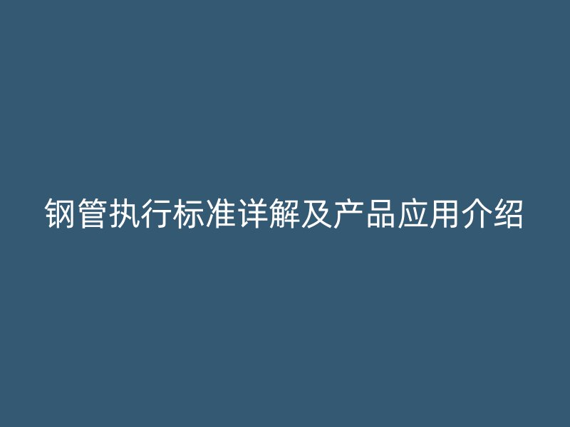 钢管执行标准详解及产品应用介绍