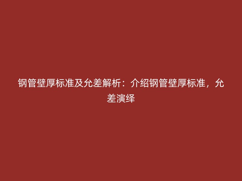 钢管壁厚标准及允差解析：介绍钢管壁厚标准，允差演绎