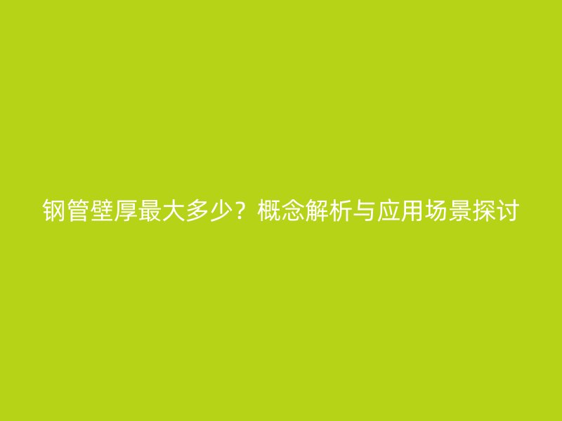 钢管壁厚最大多少？概念解析与应用场景探讨