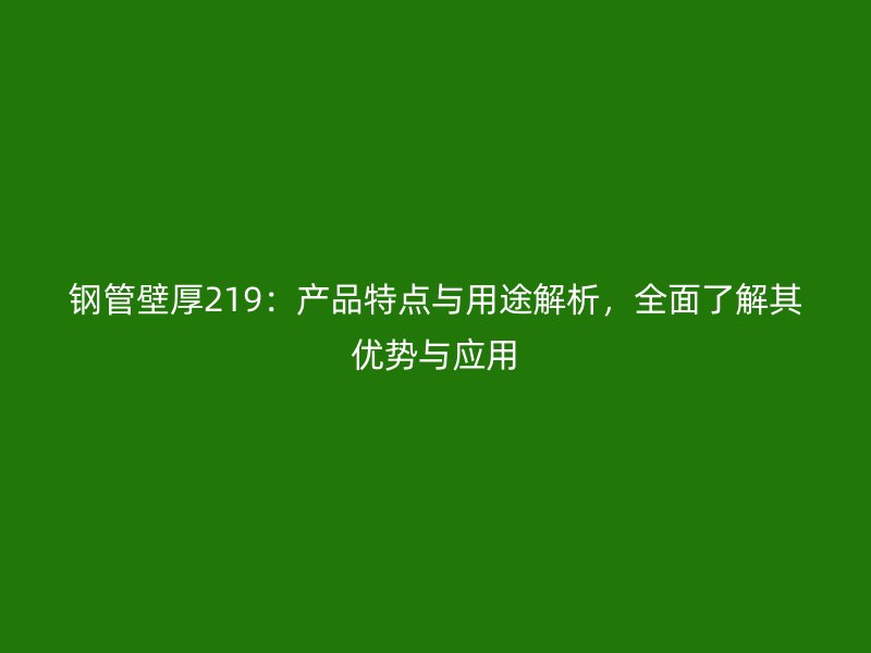 钢管壁厚219：产品特点与用途解析，全面了解其优势与应用
