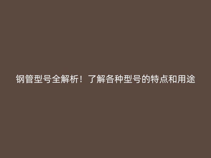 钢管型号全解析！了解各种型号的特点和用途