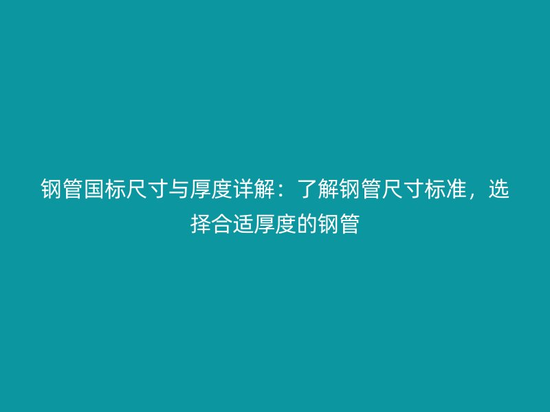 钢管国标尺寸与厚度详解：了解钢管尺寸标准，选择合适厚度的钢管