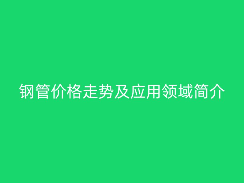 钢管价格走势及应用领域简介