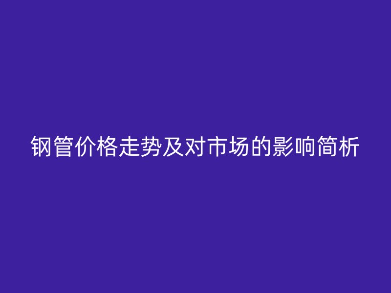 钢管价格走势及对市场的影响简析