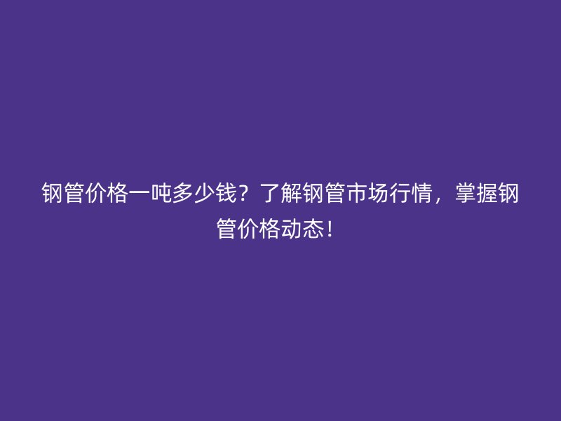 钢管价格一吨多少钱？了解钢管市场行情，掌握钢管价格动态！