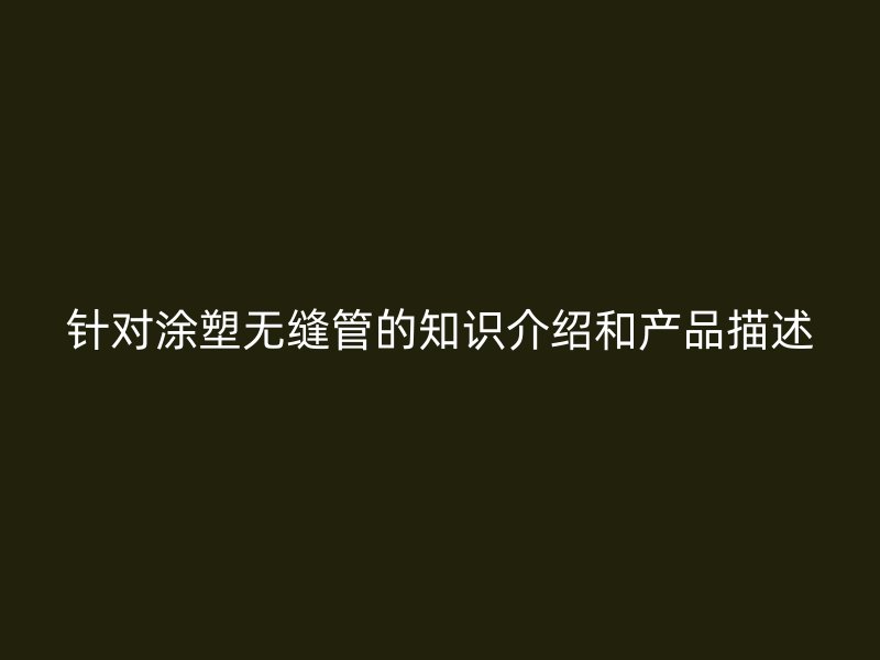 针对涂塑无缝管的知识介绍和产品描述