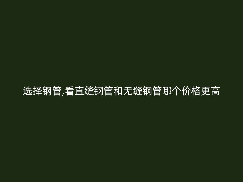 选择钢管,看直缝钢管和无缝钢管哪个价格更高