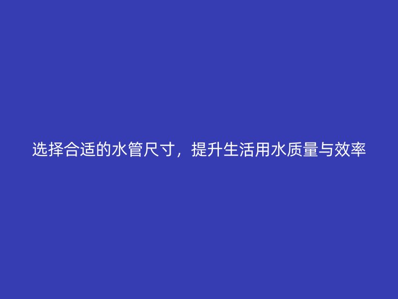 选择合适的水管尺寸，提升生活用水质量与效率
