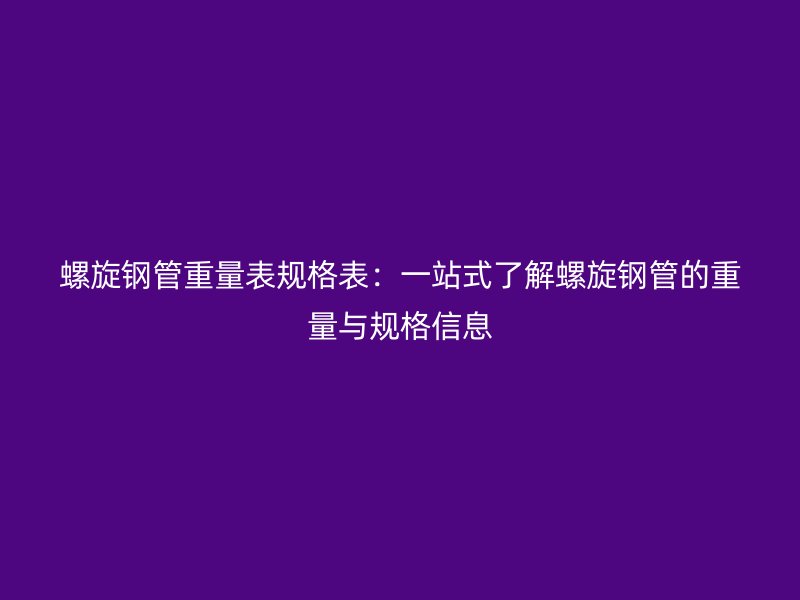 螺旋钢管重量表规格表：一站式了解螺旋钢管的重量与规格信息