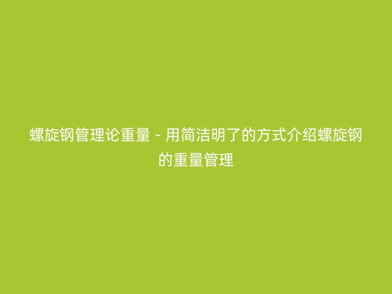 螺旋钢管理论重量 - 用简洁明了的方式介绍螺旋钢的重量管理