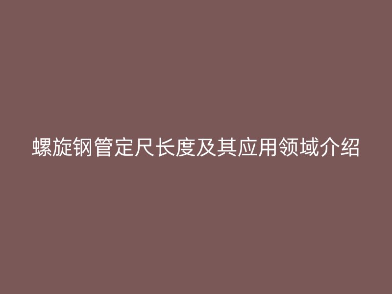 螺旋钢管定尺长度及其应用领域介绍