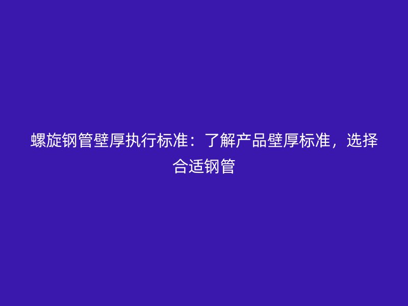 螺旋钢管壁厚执行标准：了解产品壁厚标准，选择合适钢管