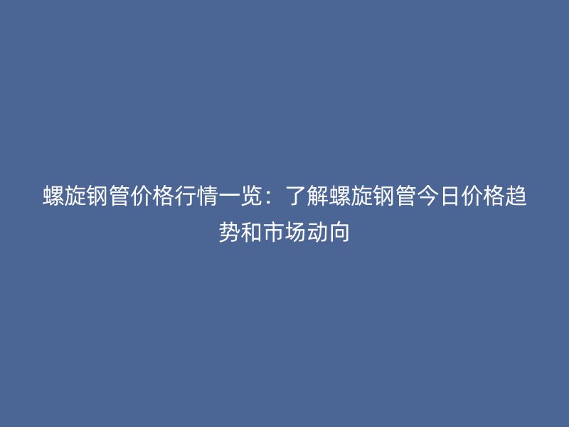 螺旋钢管价格行情一览：了解螺旋钢管今日价格趋势和市场动向