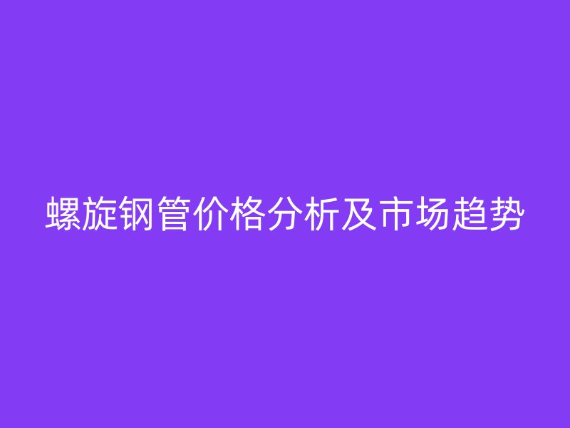 螺旋钢管价格分析及市场趋势