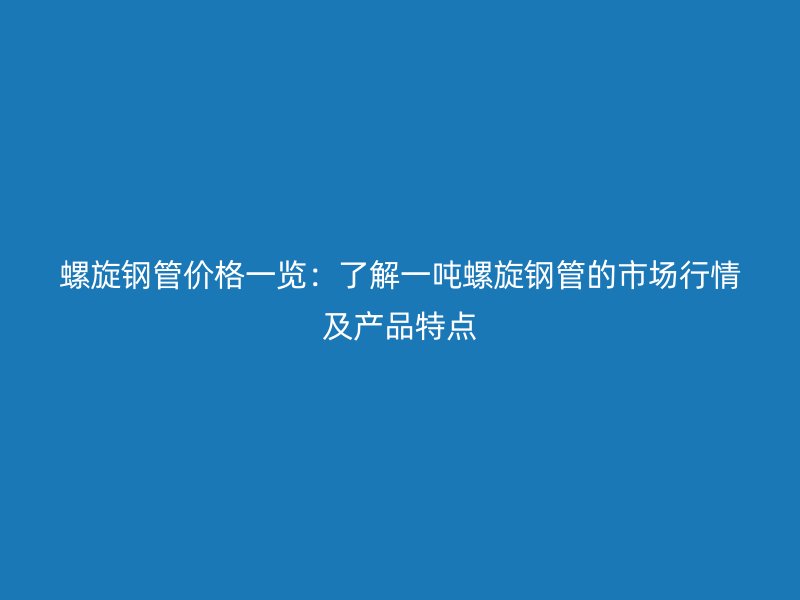 螺旋钢管价格一览：了解一吨螺旋钢管的市场行情及产品特点
