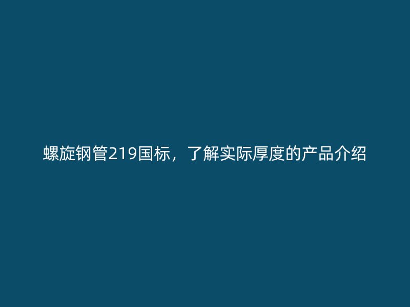 螺旋钢管219国标，了解实际厚度的产品介绍