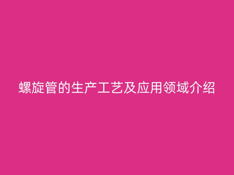 螺旋管的生产工艺及应用领域介绍