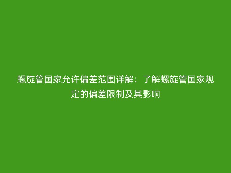 螺旋管国家允许偏差范围详解：了解螺旋管国家规定的偏差限制及其影响