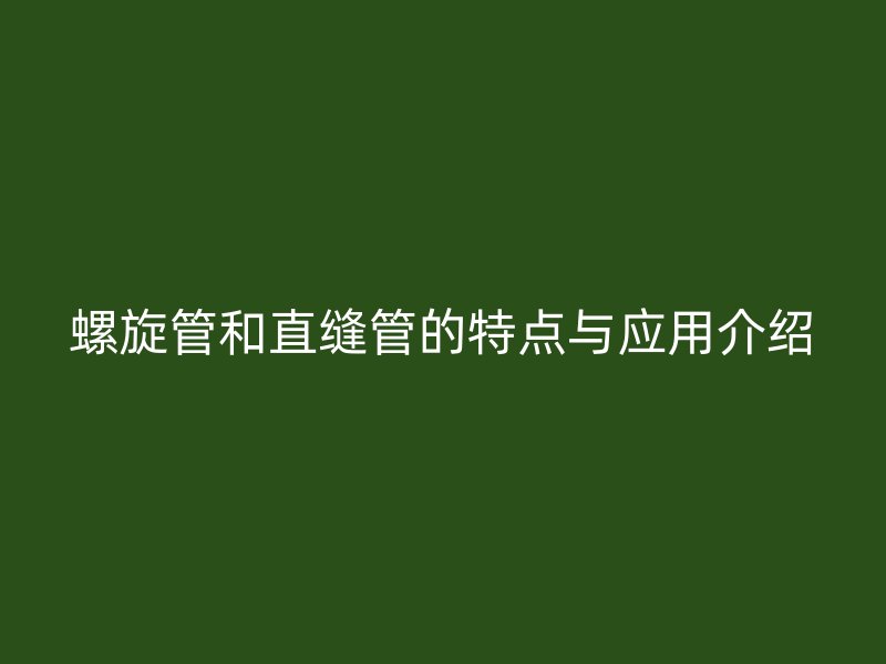 螺旋管和直缝管的特点与应用介绍