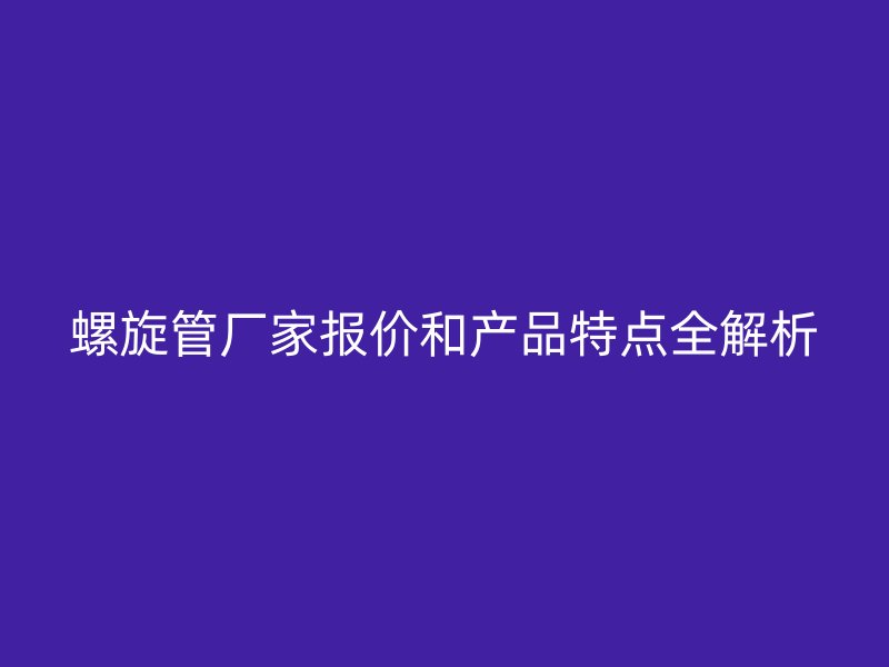 螺旋管厂家报价和产品特点全解析