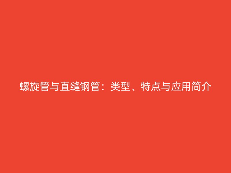 螺旋管与直缝钢管：类型、特点与应用简介