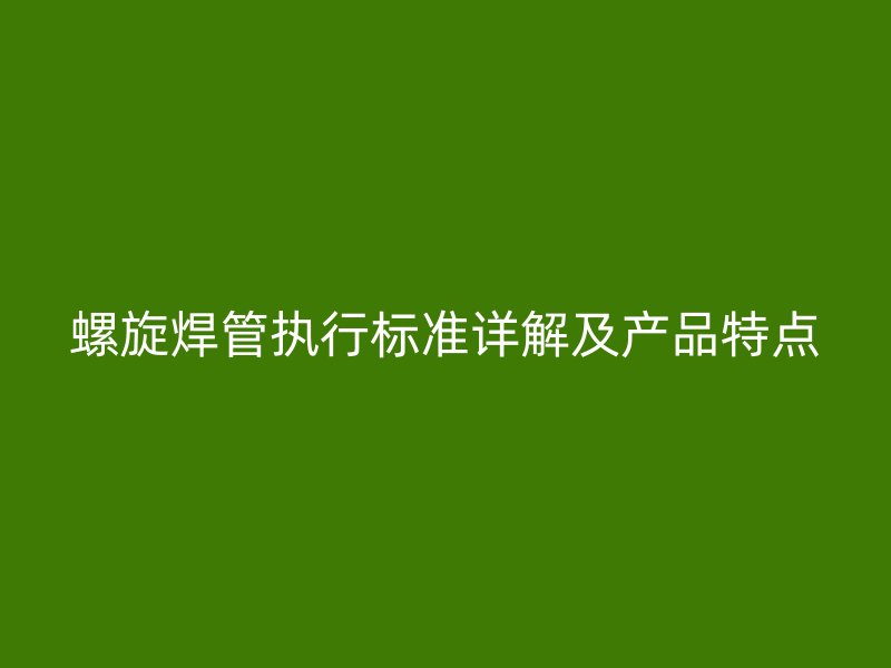 螺旋焊管执行标准详解及产品特点