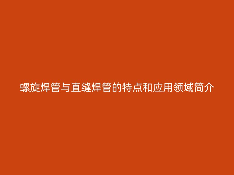 螺旋焊管与直缝焊管的特点和应用领域简介