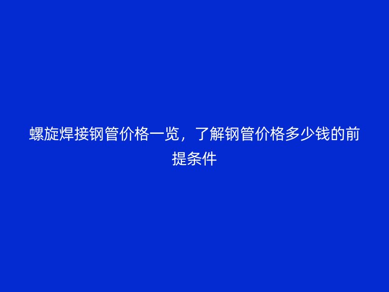 螺旋焊接钢管价格一览，了解钢管价格多少钱的前提条件