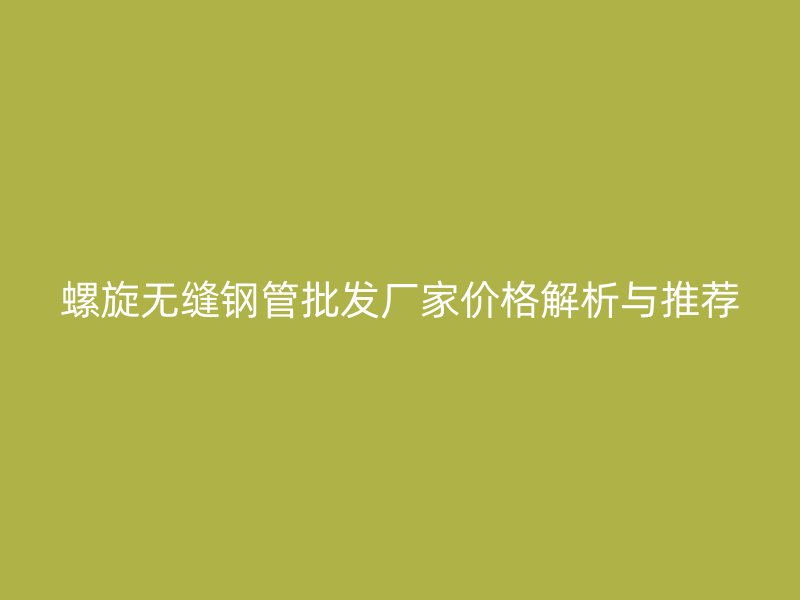 螺旋无缝钢管批发厂家价格解析与推荐