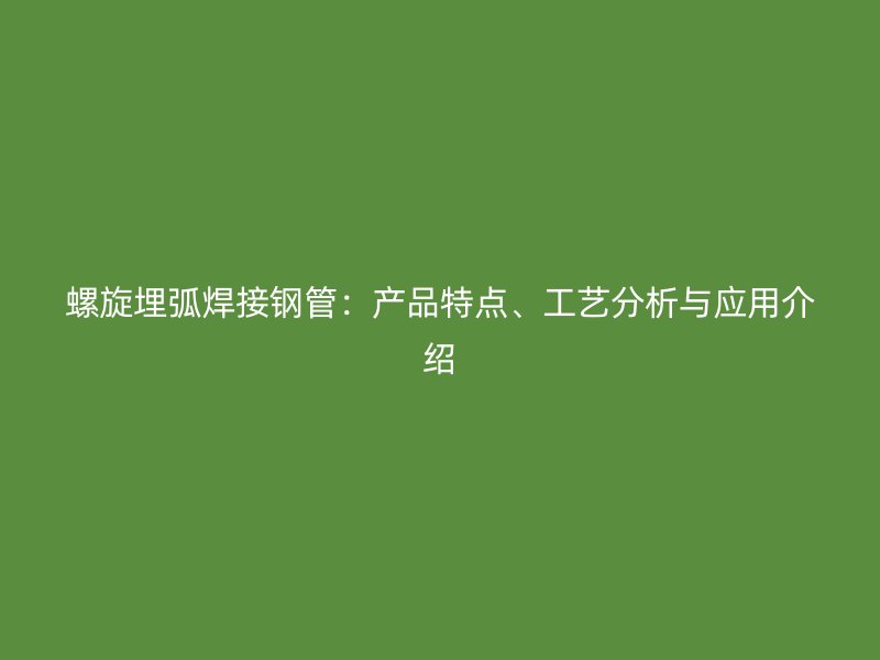 螺旋埋弧焊接钢管：产品特点、工艺分析与应用介绍