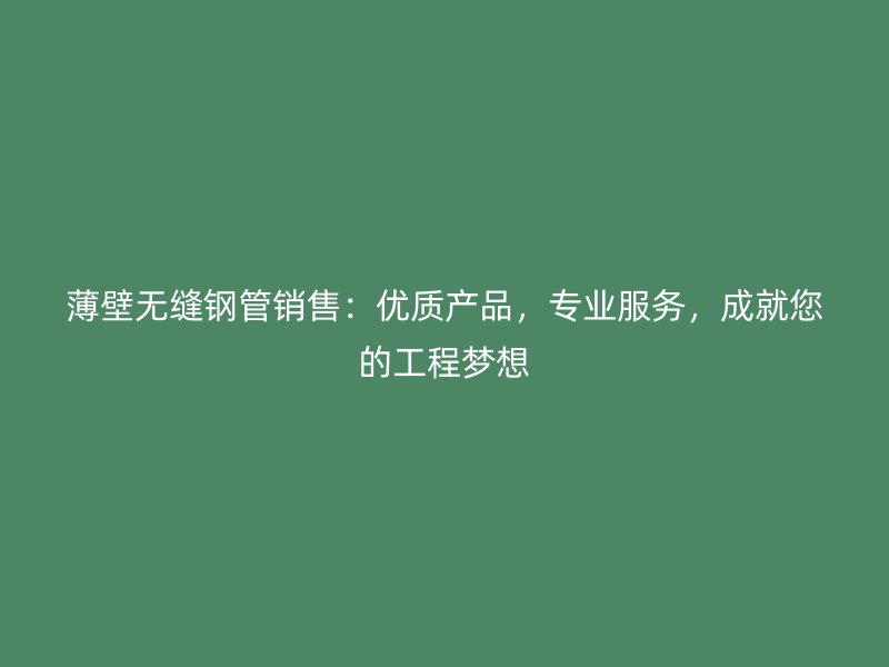薄壁无缝钢管销售：优质产品，专业服务，成就您的工程梦想