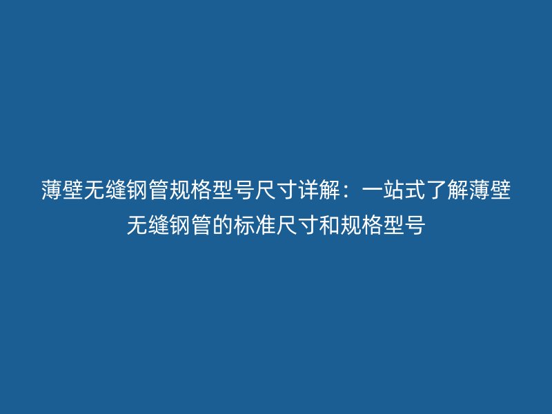 薄壁无缝钢管规格型号尺寸详解：一站式了解薄壁无缝钢管的标准尺寸和规格型号