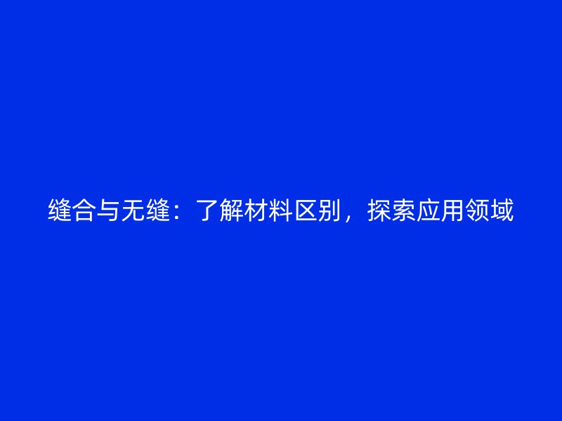缝合与无缝：了解材料区别，探索应用领域