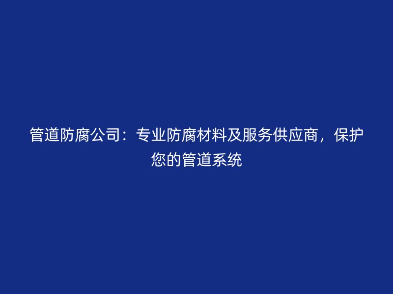 管道防腐公司：专业防腐材料及服务供应商，保护您的管道系统