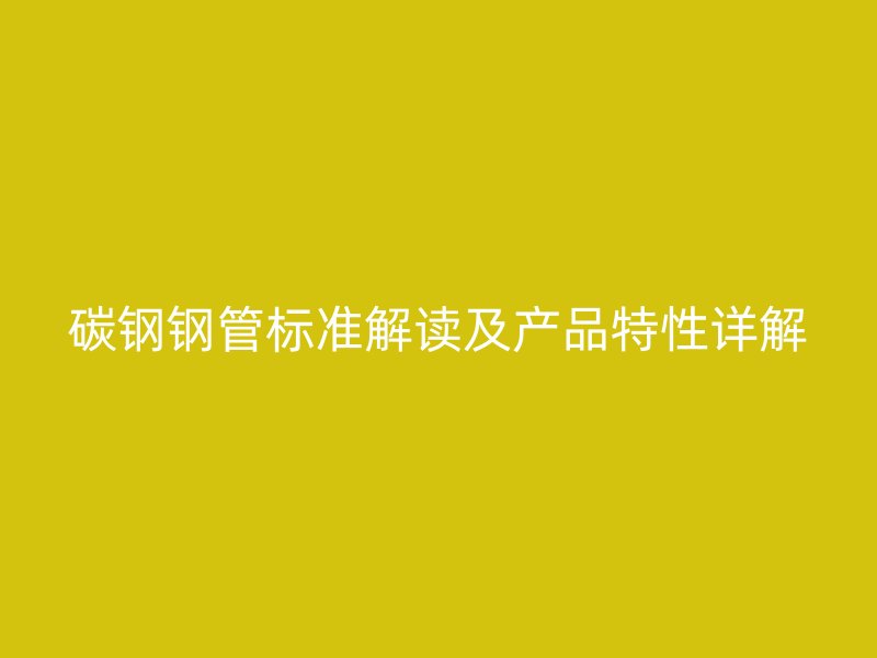 碳钢钢管标准解读及产品特性详解