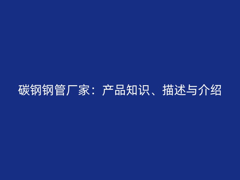 碳钢钢管厂家：产品知识、描述与介绍