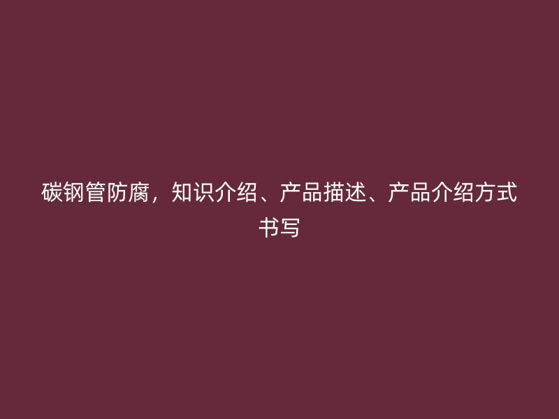 碳钢管防腐，知识介绍、产品描述、产品介绍方式书写