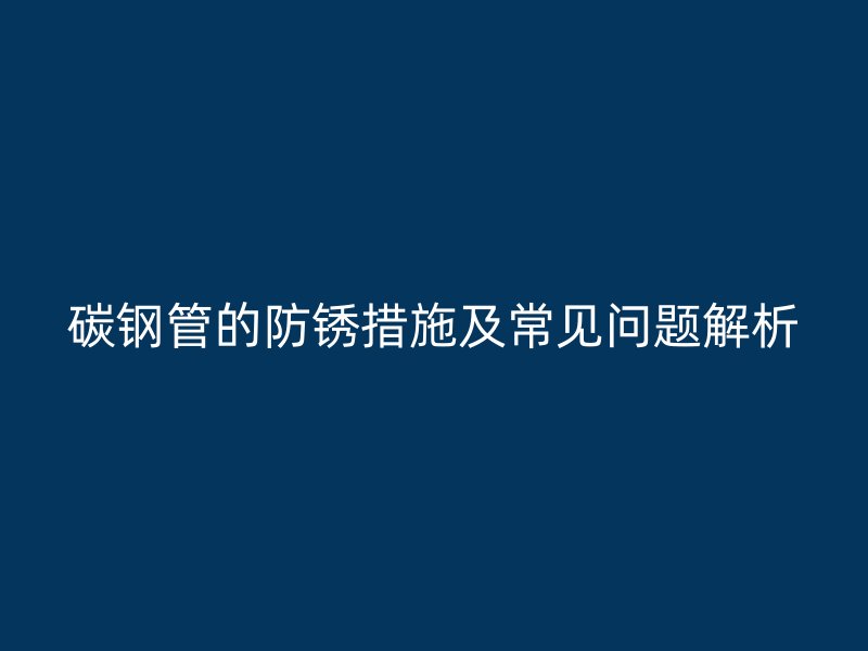 碳钢管的防锈措施及常见问题解析