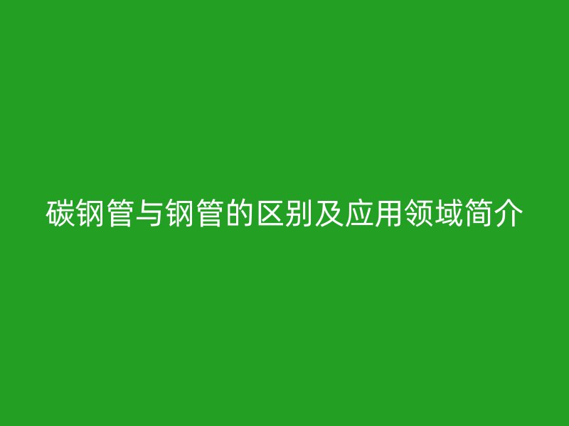 碳钢管与钢管的区别及应用领域简介