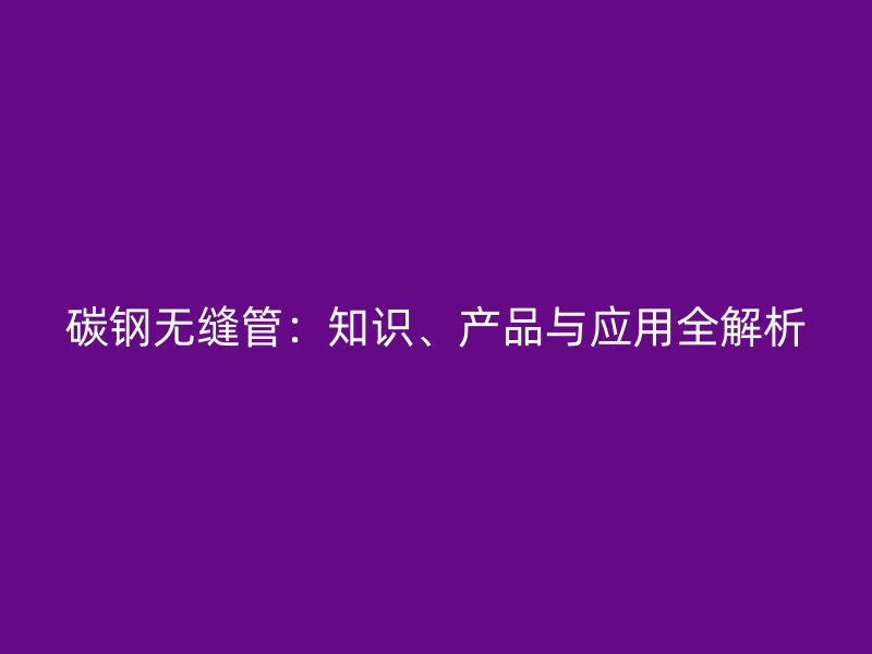 碳钢无缝管：知识、产品与应用全解析
