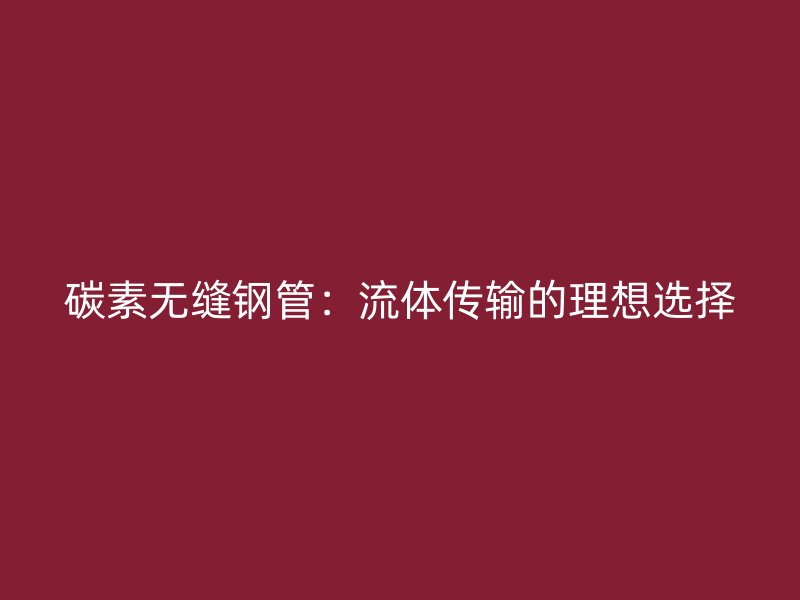 碳素无缝钢管：流体传输的理想选择