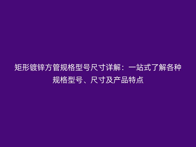 矩形镀锌方管规格型号尺寸详解：一站式了解各种规格型号、尺寸及产品特点
