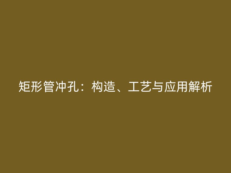 矩形管冲孔：构造、工艺与应用解析