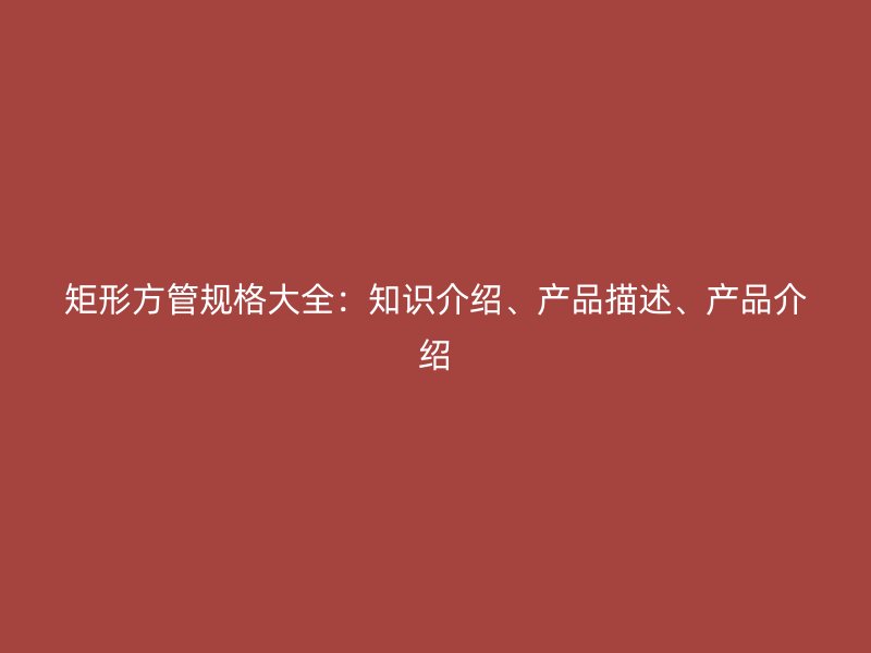矩形方管规格大全：知识介绍、产品描述、产品介绍