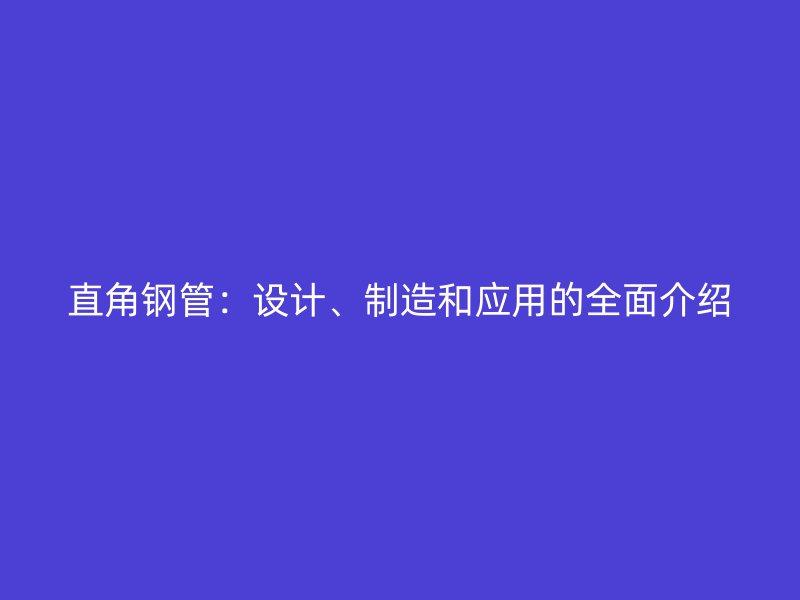 直角钢管：设计、制造和应用的全面介绍