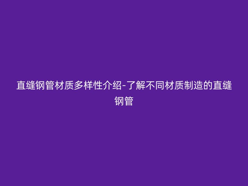 直缝钢管材质多样性介绍-了解不同材质制造的直缝钢管